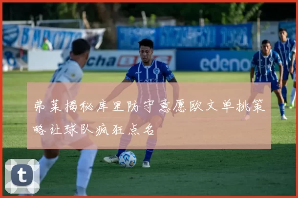 弗莱揭秘库里防守意愿欧文单挑策略让球队疯狂点名